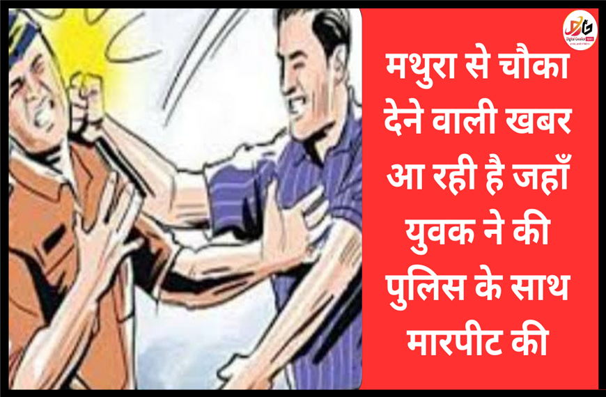 मथुरा न्यूज़- मथुरा से चौका देने वाली खबर आ रही है जहाँ युवक ने की पुलिस के साथ मारपीट   
